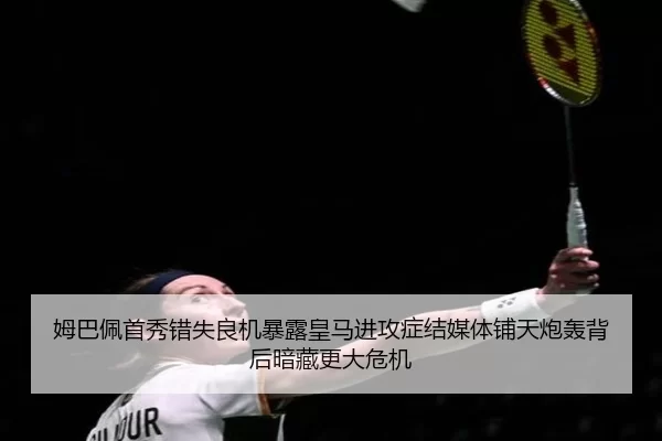 姆巴佩首秀错失良机暴露皇马进攻症结媒体铺天炮轰背后暗藏更大危机